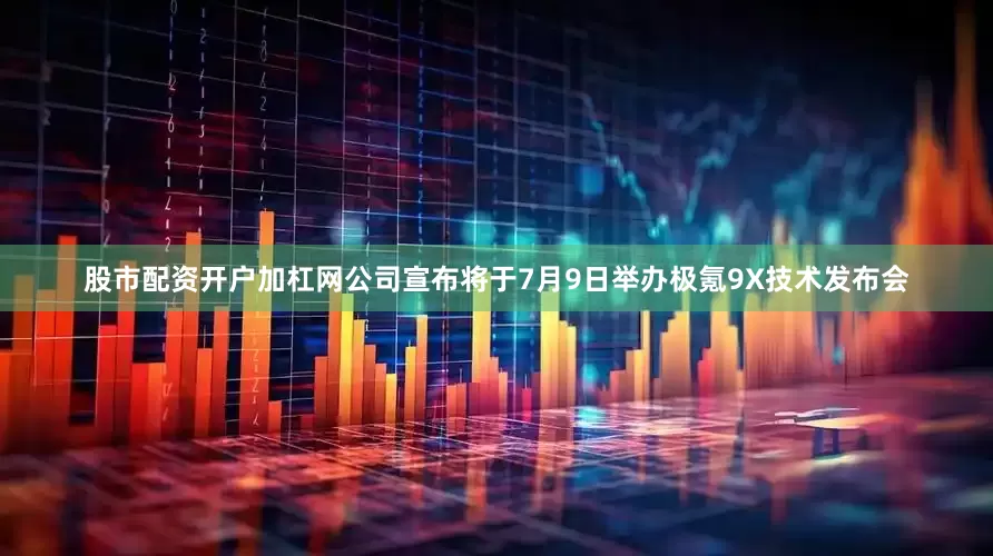 股市配资开户加杠网公司宣布将于7月9日举办极氪9X技术发布会