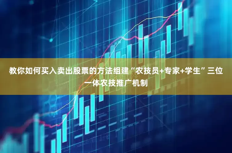 教你如何买入卖出股票的方法组建“农技员+专家+学生”三位一体农技推广机制