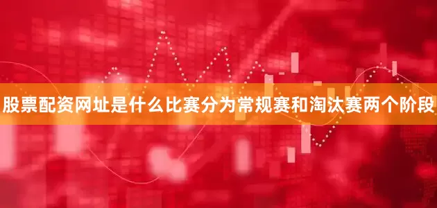 股票配资网址是什么比赛分为常规赛和淘汰赛两个阶段