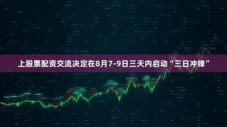 上股票配资交流决定在8月7-9日三天内启动“三日冲锋”