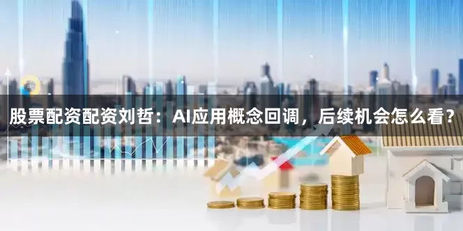 股票配资配资刘哲：AI应用概念回调，后续机会怎么看？