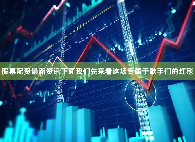 股票配资最新资讯下面我们先来看这场专属于歌手们的红毯