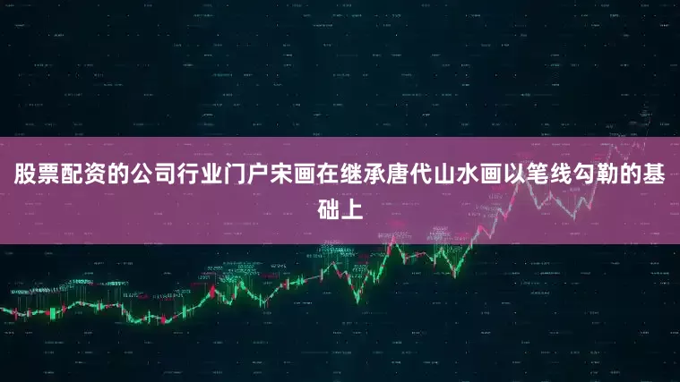 股票配资的公司行业门户宋画在继承唐代山水画以笔线勾勒的基础上