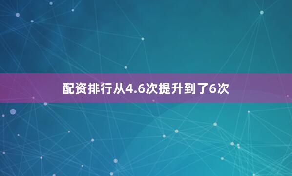 配资排行从4.6次提升到了6次
