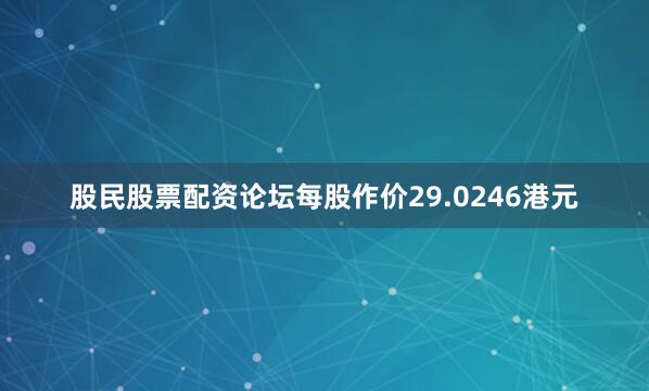股民股票配资论坛每股作价29.0246港元