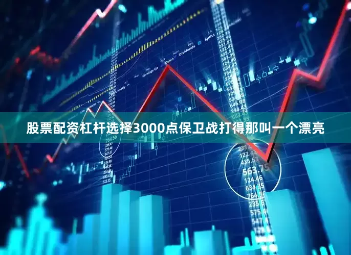 股票配资杠杆选择3000点保卫战打得那叫一个漂亮