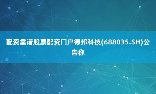 配资靠谱股票配资门户德邦科技(688035.SH)公告称